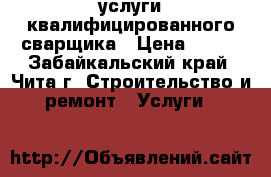 услуги квалифицированного сварщика › Цена ­ 200 - Забайкальский край, Чита г. Строительство и ремонт » Услуги   